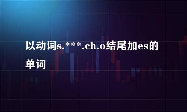 以动词s.***.ch.o结尾加es的单词