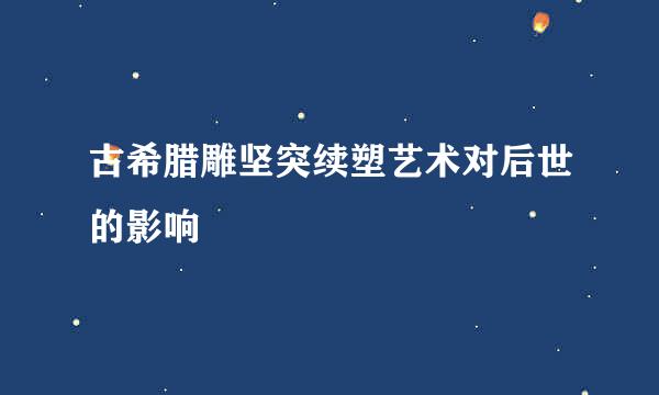 古希腊雕坚突续塑艺术对后世的影响