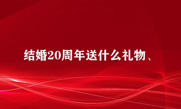 结婚20周年送什么礼物、