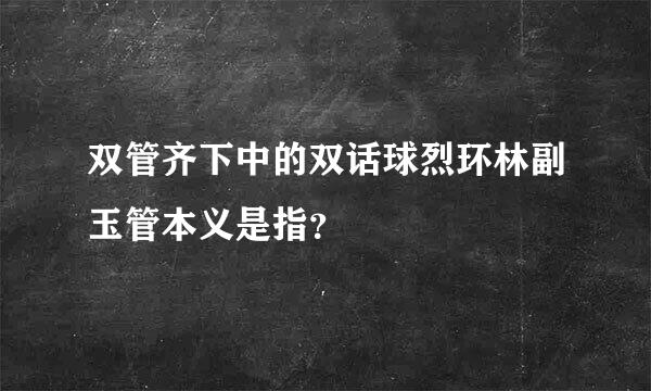 双管齐下中的双话球烈环林副玉管本义是指？
