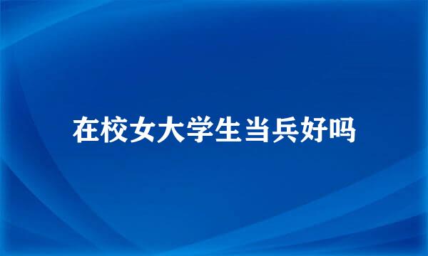 在校女大学生当兵好吗