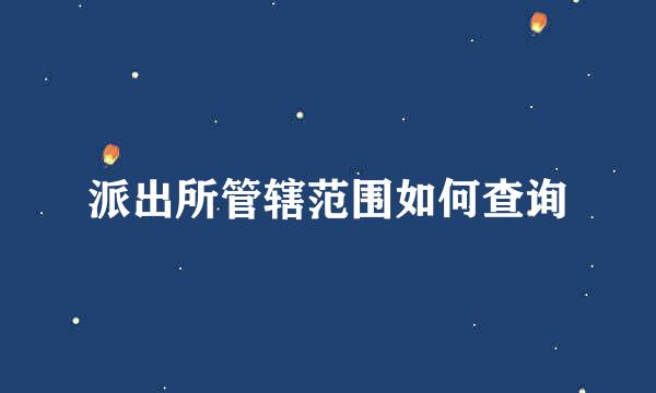 派出所管辖范围如何查询