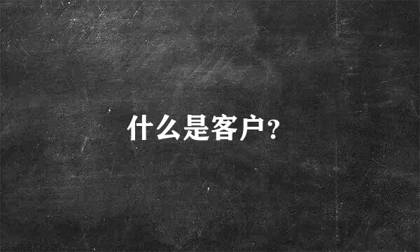 什么是客户？