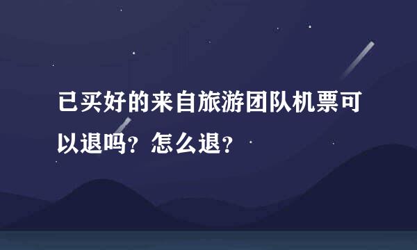已买好的来自旅游团队机票可以退吗？怎么退？