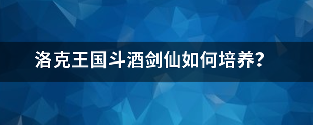 洛克王国斗酒剑仙如何培养？