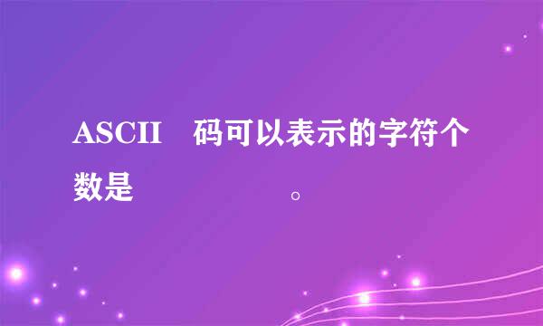 ASCII 码可以表示的字符个数是     。