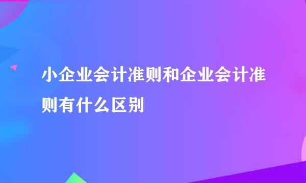 小企业会计准则和企业会计准则有什么区别