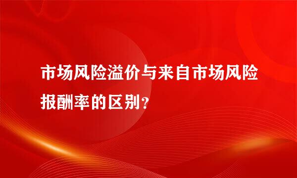 市场风险溢价与来自市场风险报酬率的区别？