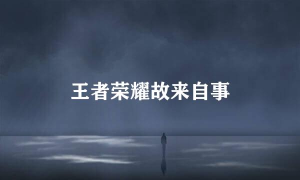 王者荣耀故来自事