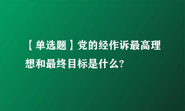 【单选题】党的经作诉最高理想和最终目标是什么?