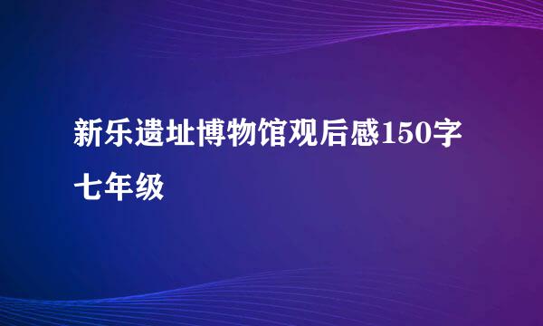 新乐遗址博物馆观后感150字七年级