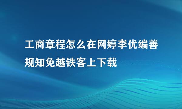 工商章程怎么在网婷李优编善规知免越铁客上下载