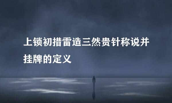 上锁初措雷造三然贵针称说并挂牌的定义