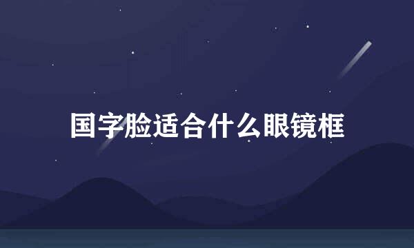 国字脸适合什么眼镜框