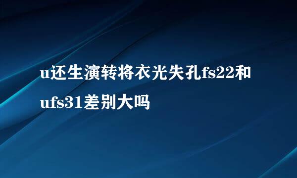 u还生演转将衣光失孔fs22和ufs31差别大吗