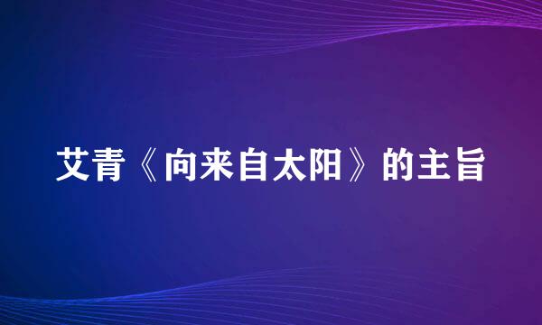 艾青《向来自太阳》的主旨