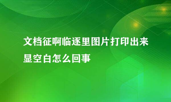 文档征啊临逐里图片打印出来显空白怎么回事