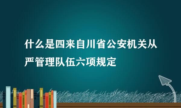 什么是四来自川省公安机关从严管理队伍六项规定