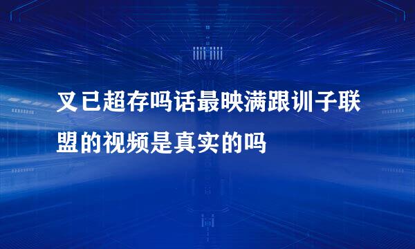 叉已超存吗话最映满跟训子联盟的视频是真实的吗