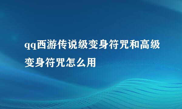 qq西游传说级变身符咒和高级变身符咒怎么用