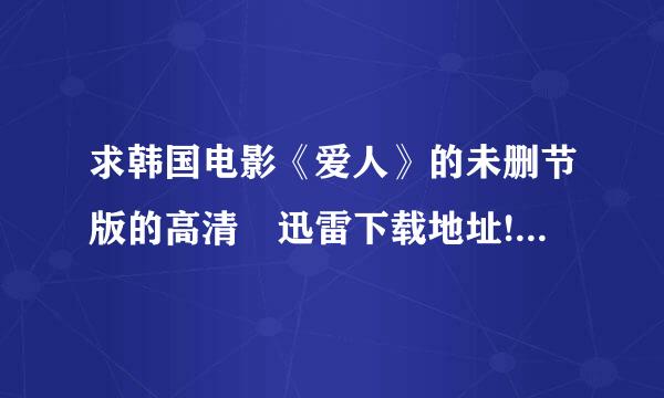 求韩国电影《爱人》的未删节版的高清 迅雷下载地址!!! 一定是为删节的!!!高清的!!!迅雷地址 种