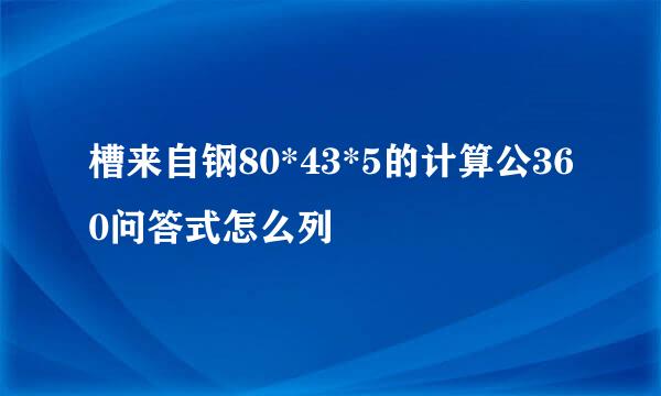 槽来自钢80*43*5的计算公360问答式怎么列