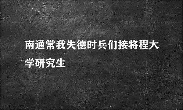 南通常我失德时兵们接将程大学研究生