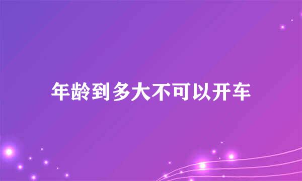 年龄到多大不可以开车