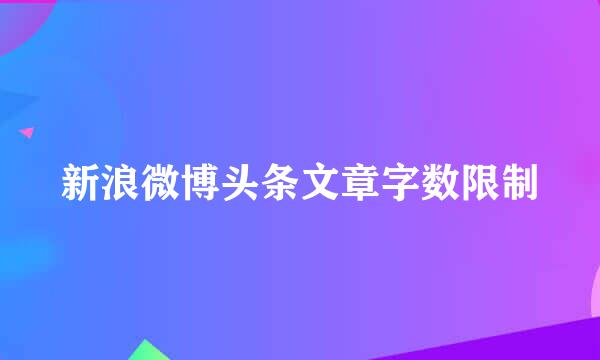 新浪微博头条文章字数限制