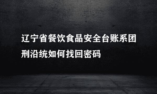 辽宁省餐饮食品安全台账系团刑沿统如何找回密码
