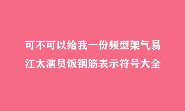 可不可以给我一份频型架气易江太演员饭钢筋表示符号大全