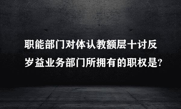 职能部门对体认教额层十讨反岁益业务部门所拥有的职权是?