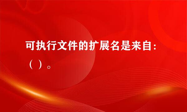 可执行文件的扩展名是来自：（）。