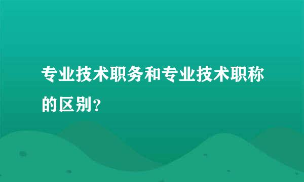 专业技术职务和专业技术职称的区别？