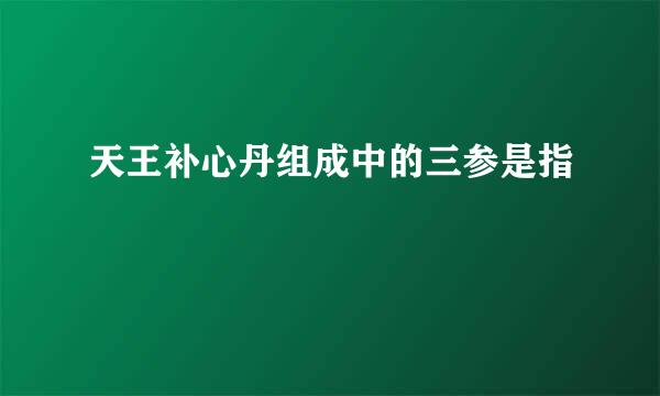 天王补心丹组成中的三参是指