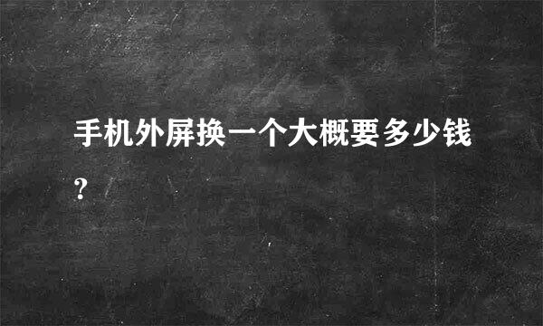 手机外屏换一个大概要多少钱？