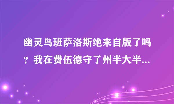 幽灵鸟班萨洛斯绝来自版了吗？我在费伍德守了州半大半天都没看见。如果能抓的话请问一下刷新时间。