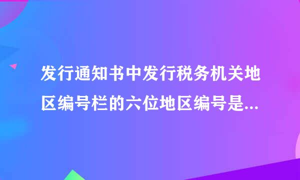 发行通知书中发行税务机关地区编号栏的六位地区编号是什么意思