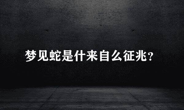 梦见蛇是什来自么征兆？