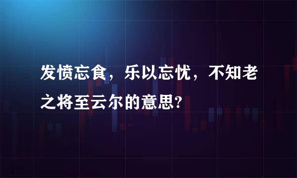 发愤忘食，乐以忘忧，不知老之将至云尔的意思?