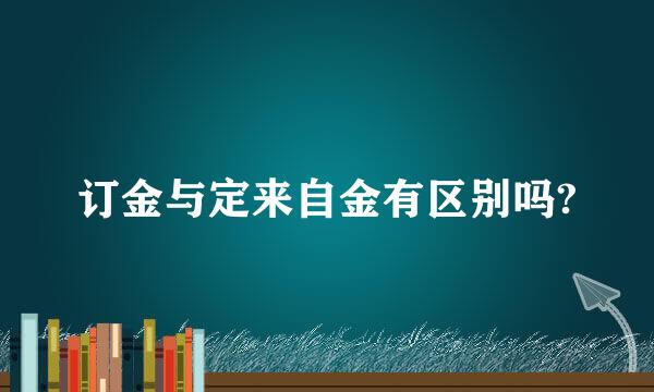 订金与定来自金有区别吗?