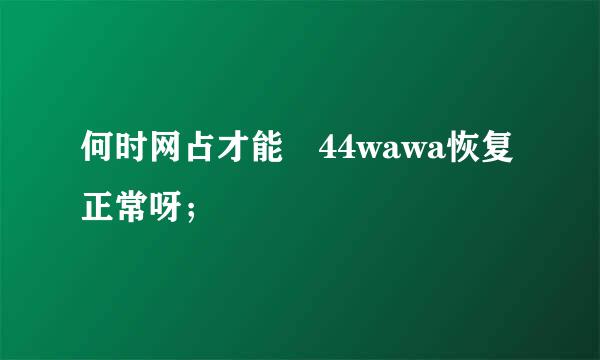 何时网占才能 44wawa恢复正常呀；