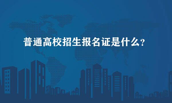 普通高校招生报名证是什么？