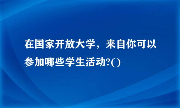 在国家开放大学，来自你可以参加哪些学生活动?()