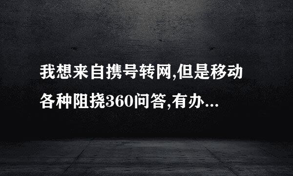 我想来自携号转网,但是移动各种阻挠360问答,有办法投诉吗？