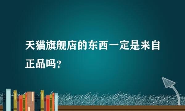 天猫旗舰店的东西一定是来自正品吗？