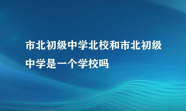 市北初级中学北校和市北初级中学是一个学校吗