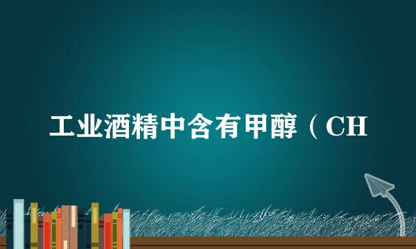 工业酒精中含有甲醇（CH