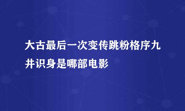 大古最后一次变传跳粉格序九井识身是哪部电影