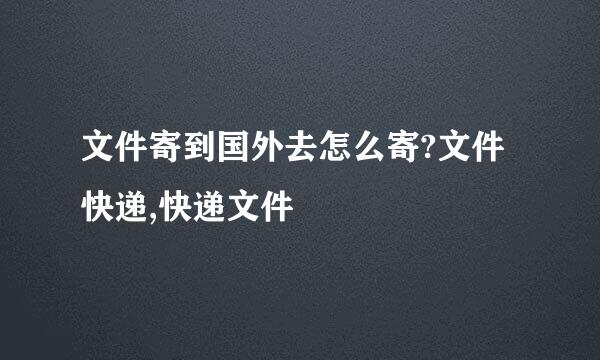 文件寄到国外去怎么寄?文件快递,快递文件